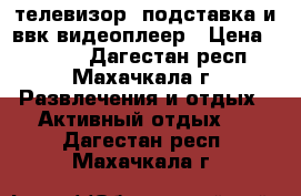 телевизор, подставка и ввк видеоплеер › Цена ­ 1 500 - Дагестан респ., Махачкала г. Развлечения и отдых » Активный отдых   . Дагестан респ.,Махачкала г.